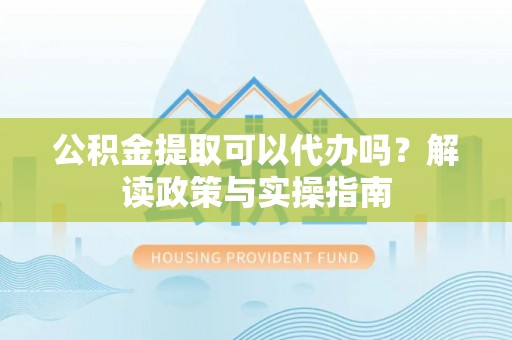 郁南公积金提取可以代办吗？解读政策与实操指南
