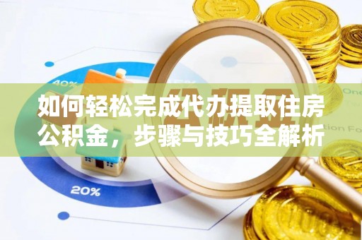 郁南如何轻松完成代办提取住房公积金，步骤与技巧全解析