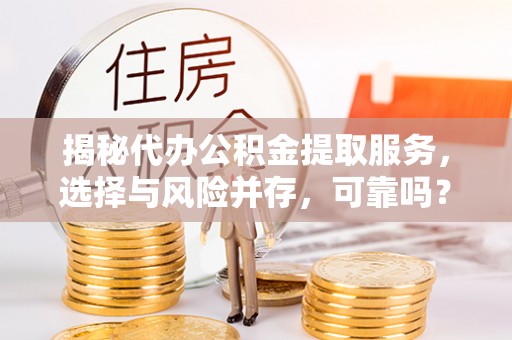 郁南揭秘代办公积金提取服务，选择与风险并存，可靠吗？