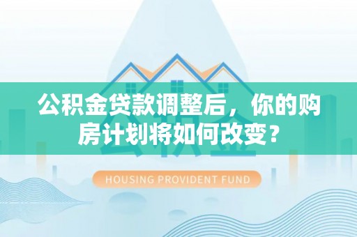 郁南公积金贷款调整后，你的购房计划将如何改变？