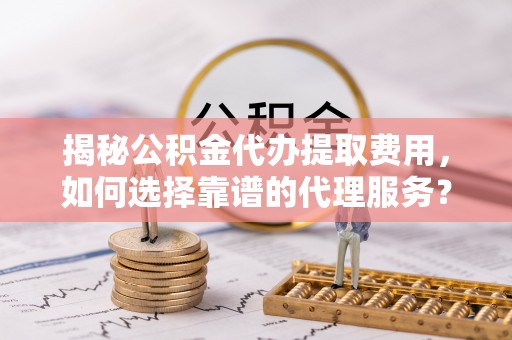 郁南揭秘公积金代办提取费用，如何选择靠谱的代理服务？
