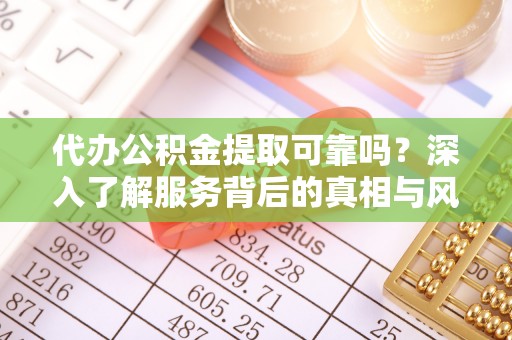 郁南代办公积金提取可靠吗？深入了解服务背后的真相与风险