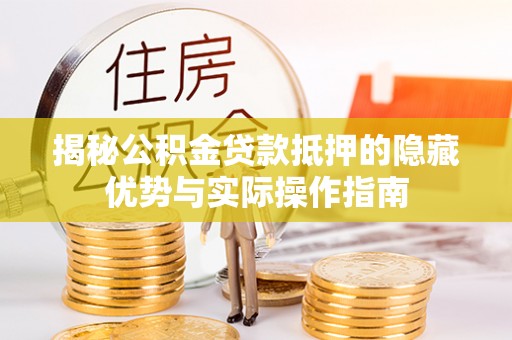 郁南揭秘公积金贷款抵押的隐藏优势与实际操作指南