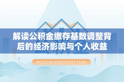 郁南解读公积金缴存基数调整背后的经济影响与个人收益