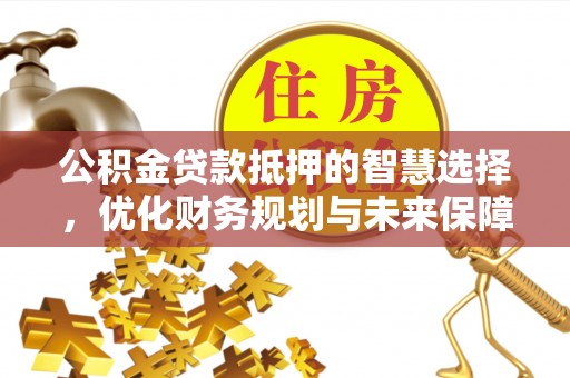 郁南公积金贷款抵押的智慧选择，优化财务规划与未来保障