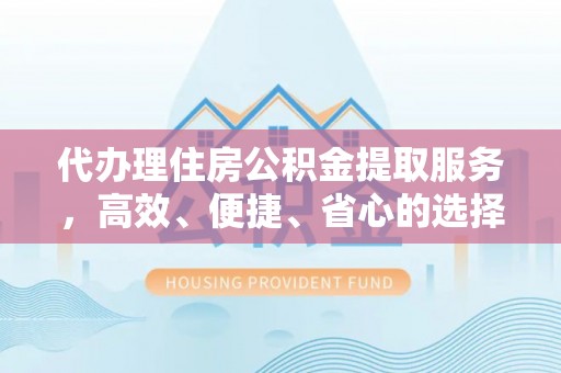 郁南代办理住房公积金提取服务，高效、便捷、省心的选择