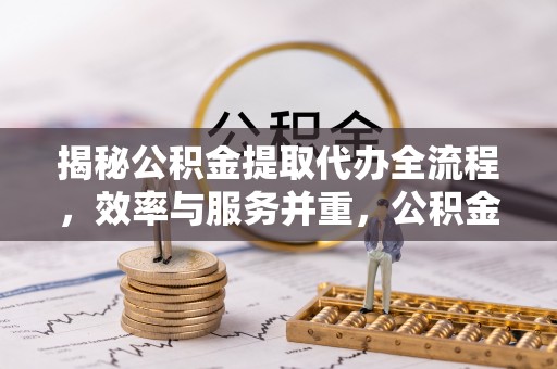 郁南揭秘公积金提取代办全流程，效率与服务并重，公积金提取代办要多久不再是难题