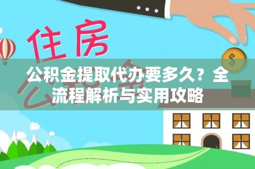 郁南公积金提取代办要多久？全流程解析与实用攻略