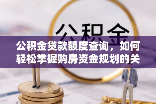郁南公积金贷款额度查询，如何轻松掌握购房资金规划的关键