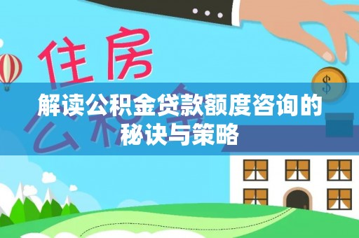 郁南解读公积金贷款额度咨询的秘诀与策略