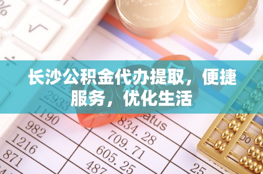 郁南长沙公积金代办提取，便捷服务，优化生活