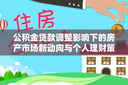 郁南公积金贷款调整影响下的房产市场新动向与个人理财策略