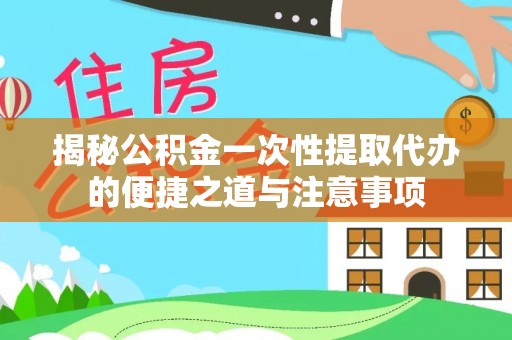 郁南揭秘公积金一次性提取代办的便捷之道与注意事项