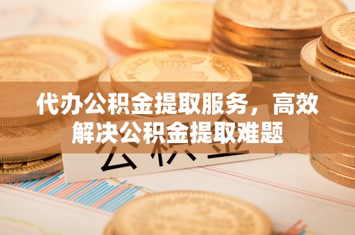 郁南代办公积金提取服务，高效解决公积金提取难题