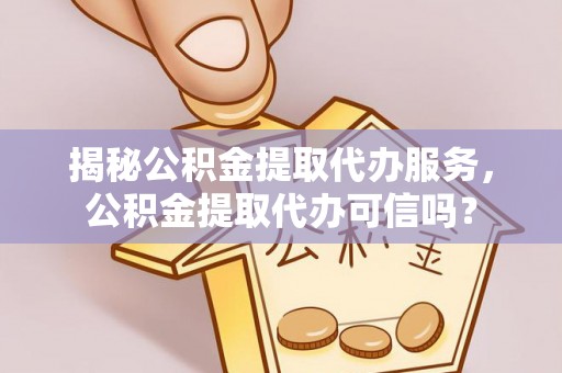 郁南揭秘公积金提取代办服务，公积金提取代办可信吗？