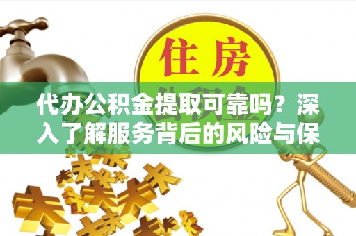 郁南代办公积金提取可靠吗？深入了解服务背后的风险与保障