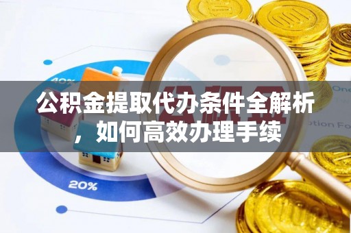 郁南公积金提取代办条件全解析，如何高效办理手续