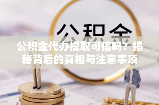 郁南公积金代办提取可信吗？揭秘背后的真相与注意事项