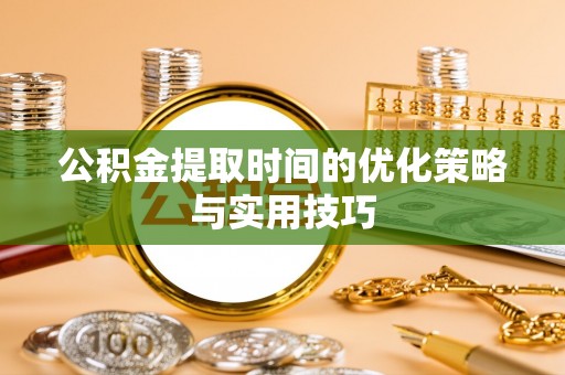 郁南公积金提取时间的优化策略与实用技巧