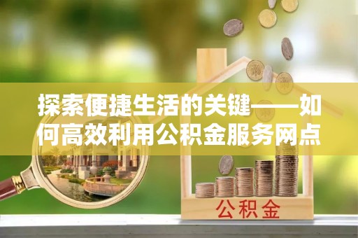 郁南探索便捷生活的关键——如何高效利用公积金服务网点查询功能