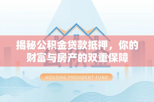 郁南揭秘公积金贷款抵押，你的财富与房产的双重保障