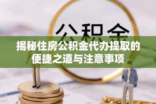 郁南揭秘住房公积金代办提取的便捷之道与注意事项