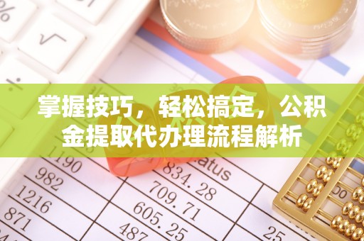 郁南掌握技巧，轻松搞定，公积金提取代办理流程解析