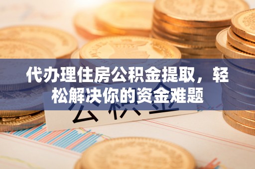 郁南代办理住房公积金提取，轻松解决你的资金难题