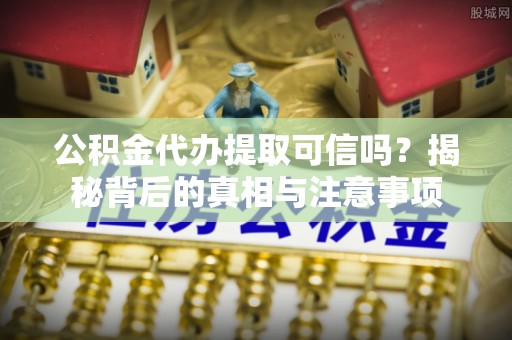 郁南公积金代办提取可信吗？揭秘背后的真相与注意事项