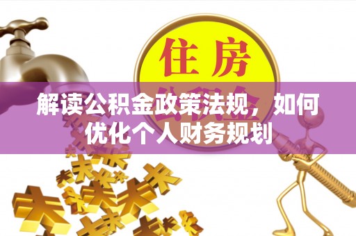 郁南解读公积金政策法规，如何优化个人财务规划