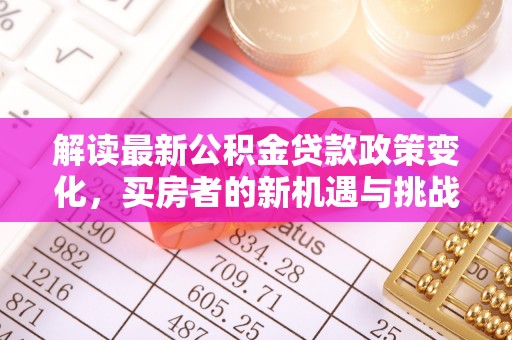 郁南解读最新公积金贷款政策变化，买房者的新机遇与挑战