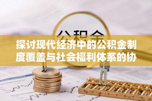 郁南探讨现代经济中的公积金制度覆盖与社会福利体系的协同发展