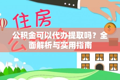 郁南公积金可以代办提取吗？全面解析与实用指南