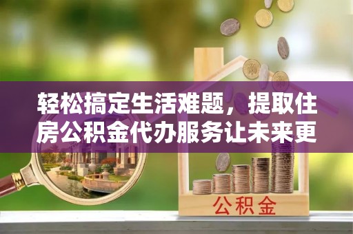 郁南轻松搞定生活难题，提取住房公积金代办服务让未来更安心