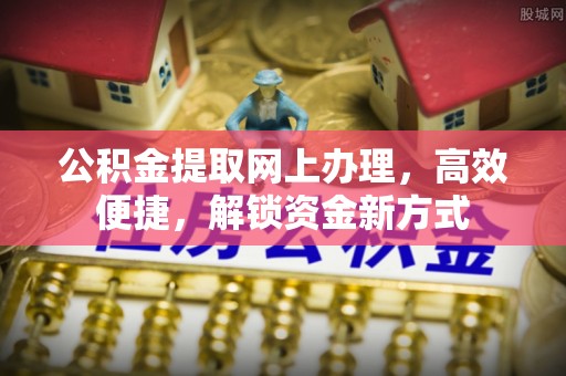 郁南公积金提取网上办理，高效便捷，解锁资金新方式