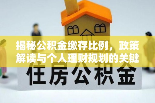 郁南揭秘公积金缴存比例，政策解读与个人理财规划的关键