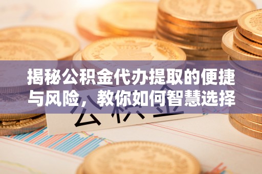郁南揭秘公积金代办提取的便捷与风险，教你如何智慧选择