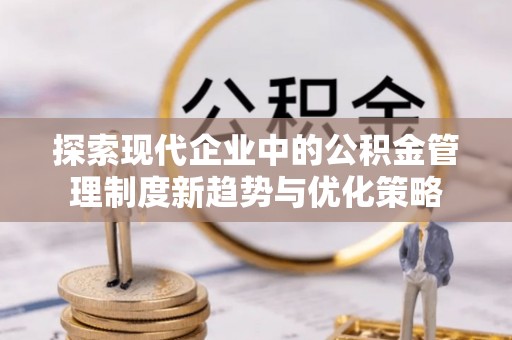 郁南探索现代企业中的公积金管理制度新趋势与优化策略