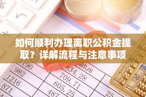 郁南如何顺利办理离职公积金提取？详解流程与注意事项