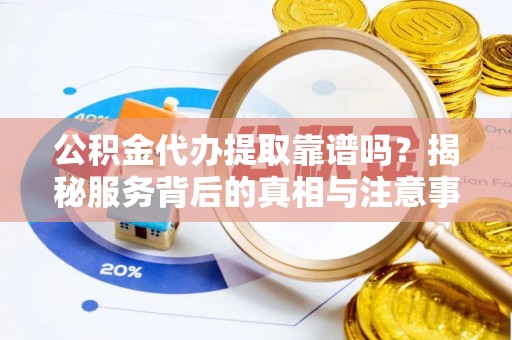 郁南公积金代办提取靠谱吗？揭秘服务背后的真相与注意事项