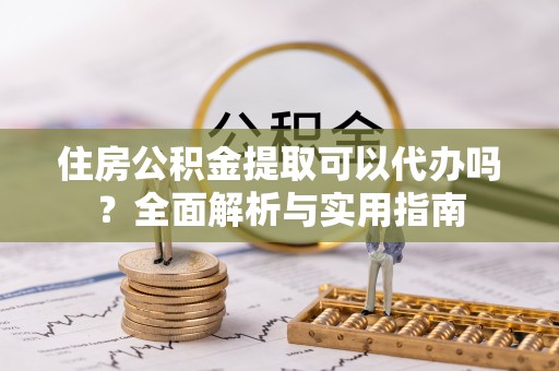 郁南住房公积金提取可以代办吗？全面解析与实用指南