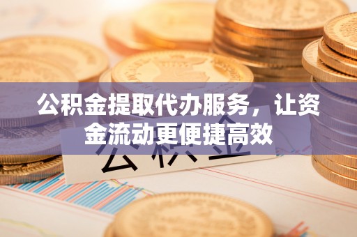 郁南公积金提取代办服务，让资金流动更便捷高效