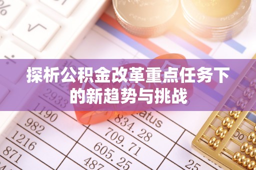 郁南探析公积金改革重点任务下的新趋势与挑战