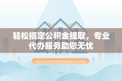 郁南轻松搞定公积金提取，专业代办服务助您无忧