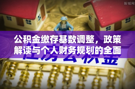 郁南公积金缴存基数调整，政策解读与个人财务规划的全面分析
