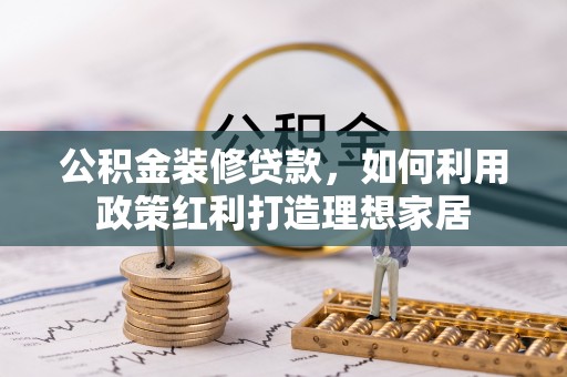 郁南公积金装修贷款，如何利用政策红利打造理想家居