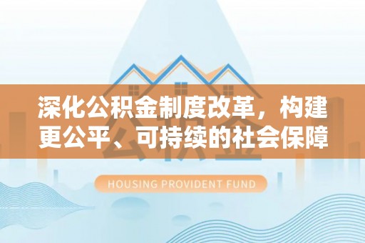 郁南深化公积金制度改革，构建更公平、可持续的社会保障体系