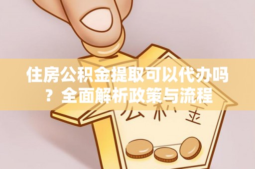 郁南住房公积金提取可以代办吗？全面解析政策与流程