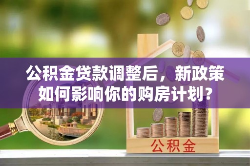 郁南公积金贷款调整后，新政策如何影响你的购房计划？