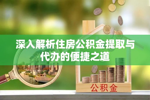 郁南深入解析住房公积金提取与代办的便捷之道